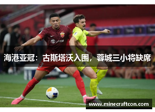 海港亚冠：古斯塔沃入围，蓉城三小将缺席